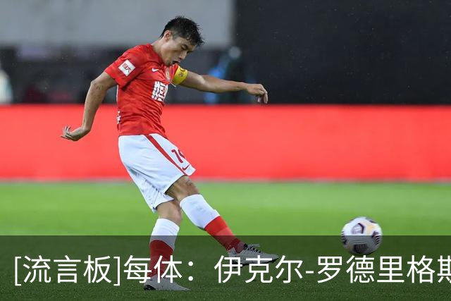 [流言板]每体：伊克尔-罗德里格斯有望成为巴萨三门，埃德尔也有机会